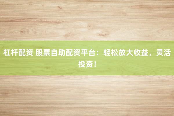杠杆配资 股票自助配资平台：轻松放大收益，灵活投资！