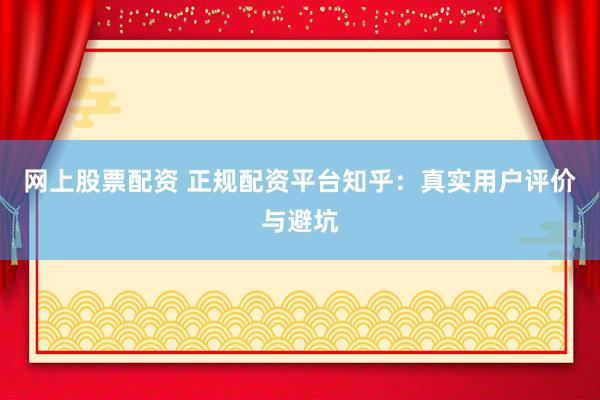 网上股票配资 正规配资平台知乎：真实用户评价与避坑