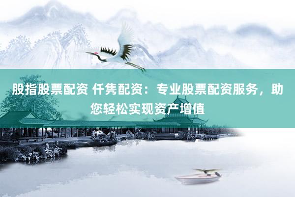 股指股票配资 仟隽配资：专业股票配资服务，助您轻松实现资产增值