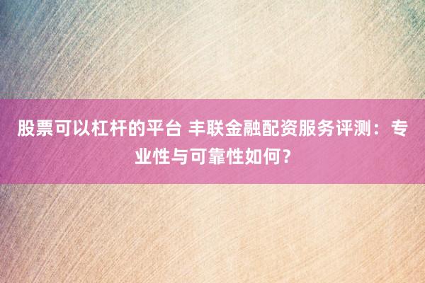 股票可以杠杆的平台 丰联金融配资服务评测：专业性与可靠性如何？