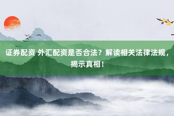 证券配资 外汇配资是否合法？解读相关法律法规，揭示真相！