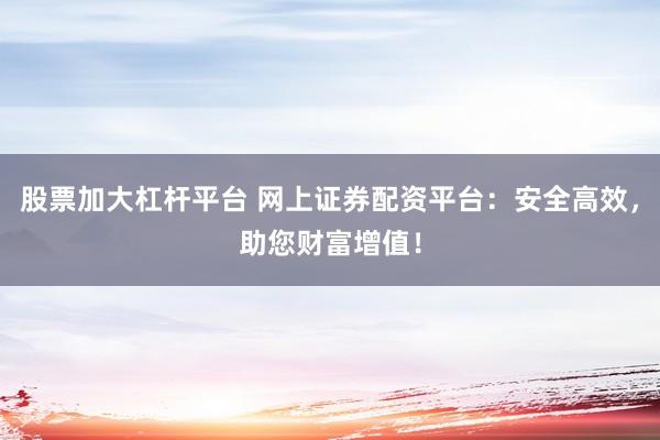 股票加大杠杆平台 网上证券配资平台：安全高效，助您财富增值！