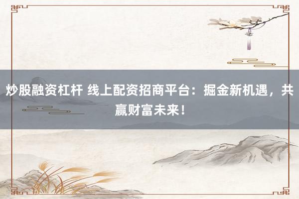 炒股融资杠杆 线上配资招商平台：掘金新机遇，共赢财富未来！