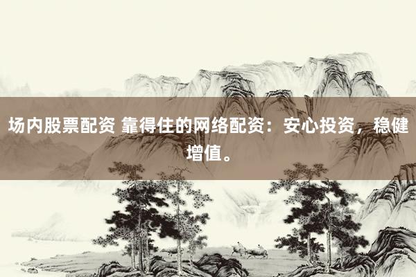 场内股票配资 靠得住的网络配资：安心投资，稳健增值。