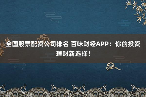 全国股票配资公司排名 百味财经APP：你的投资理财新选择！