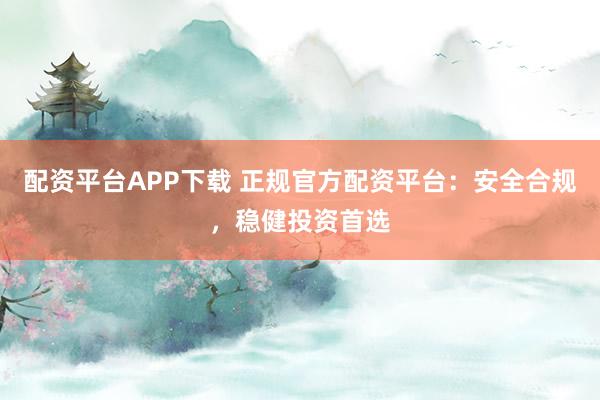 配资平台APP下载 正规官方配资平台：安全合规，稳健投资首选