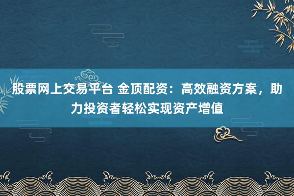 股票网上交易平台 金顶配资：高效融资方案，助力投资者轻松实现资产增值