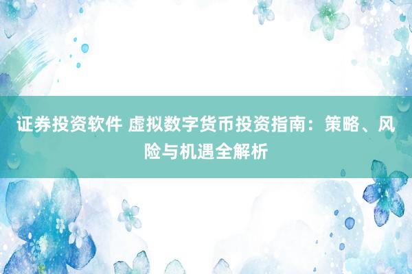证券投资软件 虚拟数字货币投资指南：策略、风险与机遇全解析