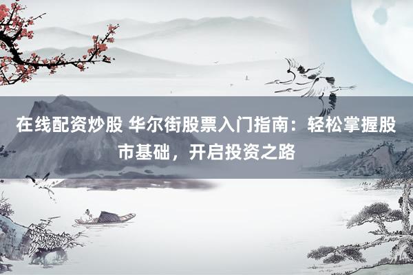 在线配资炒股 华尔街股票入门指南：轻松掌握股市基础，开启投资之路