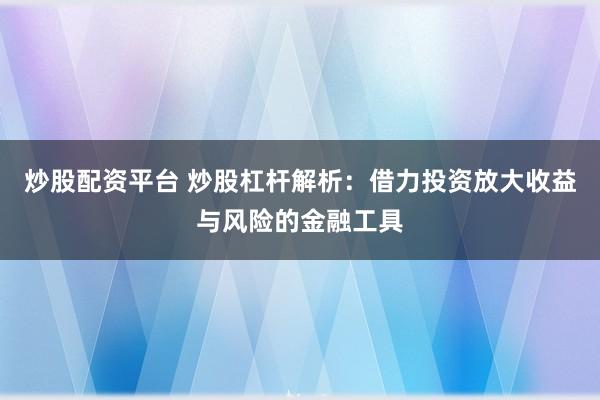 炒股配资平台 炒股杠杆解析：借力投资放大收益与风险的金融工具