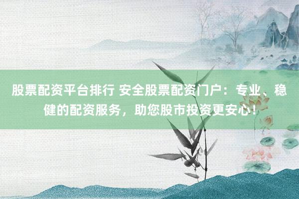 股票配资平台排行 安全股票配资门户：专业、稳健的配资服务，助您股市投资更安心！