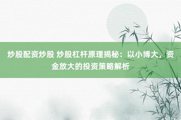 炒股配资炒股 炒股杠杆原理揭秘：以小博大，资金放大的投资策略解析