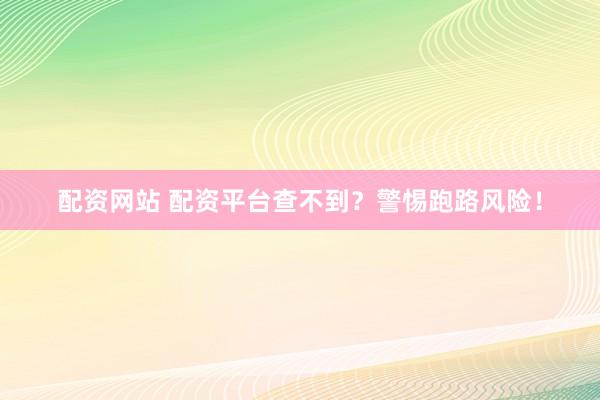 配资网站 配资平台查不到？警惕跑路风险！