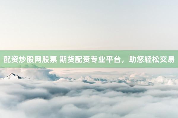 配资炒股网股票 期货配资专业平台，助您轻松交易