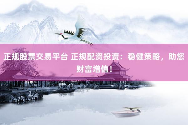 正规股票交易平台 正规配资投资：稳健策略，助您财富增值！