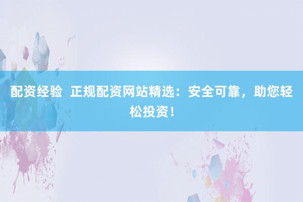 配资经验  正规配资网站精选：安全可靠，助您轻松投资！
