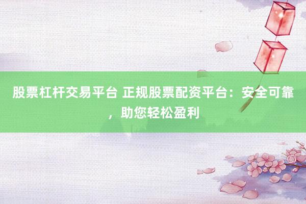 股票杠杆交易平台 正规股票配资平台：安全可靠，助您轻松盈利