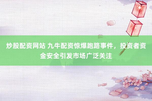 炒股配资网站 九牛配资惊爆跑路事件，投资者资金安全引发市场广泛关注
