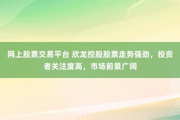 网上股票交易平台 欣龙控股股票走势强劲，投资者关注度高，市场前景广阔