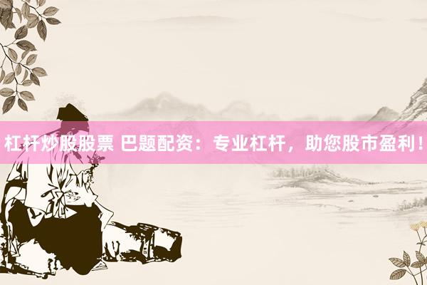 杠杆炒股股票 巴题配资：专业杠杆，助您股市盈利！