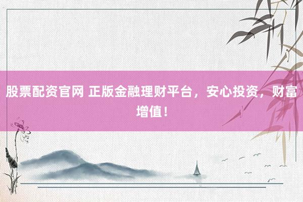 股票配资官网 正版金融理财平台，安心投资，财富增值！