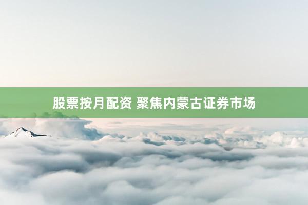股票按月配资 聚焦内蒙古证券市场