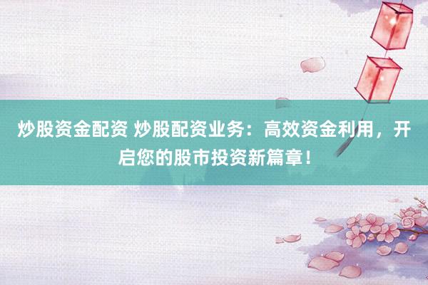 炒股资金配资 炒股配资业务：高效资金利用，开启您的股市投资新篇章！