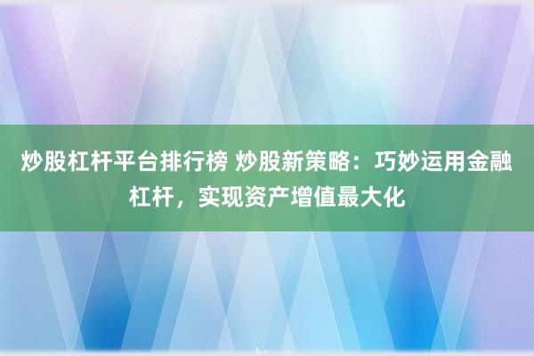 炒股杠杆平台排行榜 炒股新策略：巧妙运用金融杠杆，实现资产增值最大化