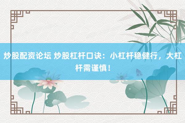 炒股配资论坛 炒股杠杆口诀：小杠杆稳健行，大杠杆需谨慎！