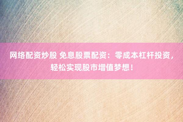 网络配资炒股 免息股票配资：零成本杠杆投资，轻松实现股市增值梦想！