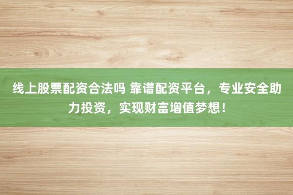 线上股票配资合法吗 靠谱配资平台，专业安全助力投资，实现财富增值梦想！