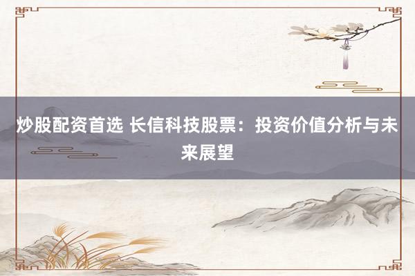 炒股配资首选 长信科技股票：投资价值分析与未来展望