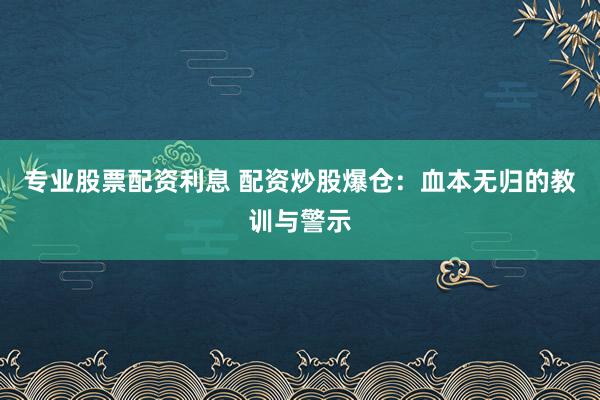 专业股票配资利息 配资炒股爆仓：血本无归的教训与警示
