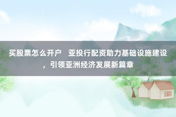 买股票怎么开户   亚投行配资助力基础设施建设，引领亚洲经济发展新篇章