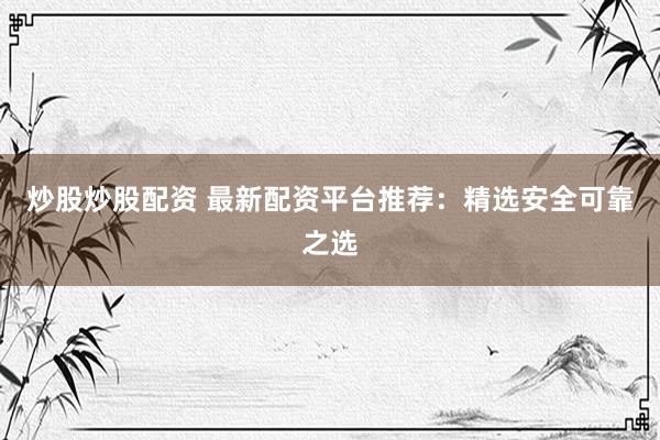 炒股炒股配资 最新配资平台推荐：精选安全可靠之选