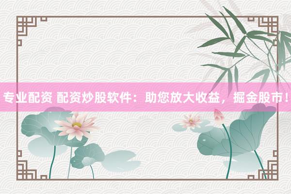 专业配资 配资炒股软件：助您放大收益，掘金股市！