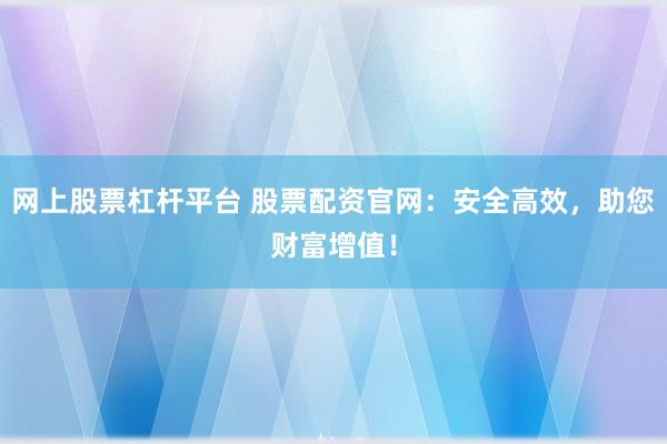 网上股票杠杆平台 股票配资官网：安全高效，助您财富增值！