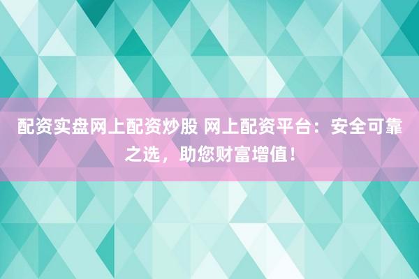 配资实盘网上配资炒股 网上配资平台：安全可靠之选，助您财富增值！