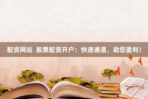 配资网站  股票配资开户：快速通道，助您盈利！
