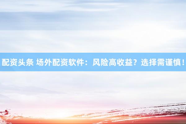 配资头条 场外配资软件：风险高收益？选择需谨慎！