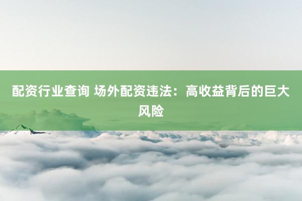 配资行业查询 场外配资违法：高收益背后的巨大风险
