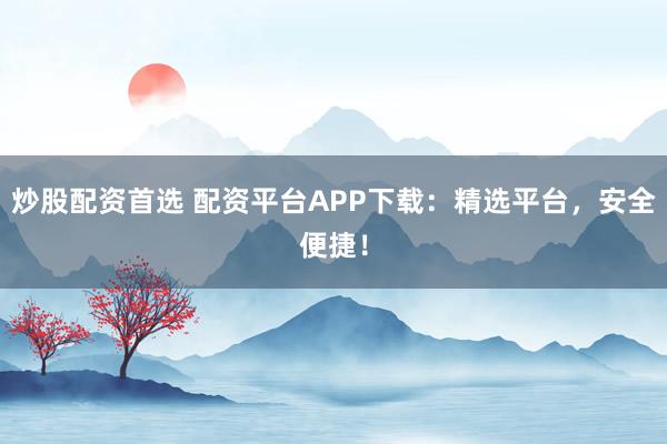 炒股配资首选 配资平台APP下载：精选平台，安全便捷！
