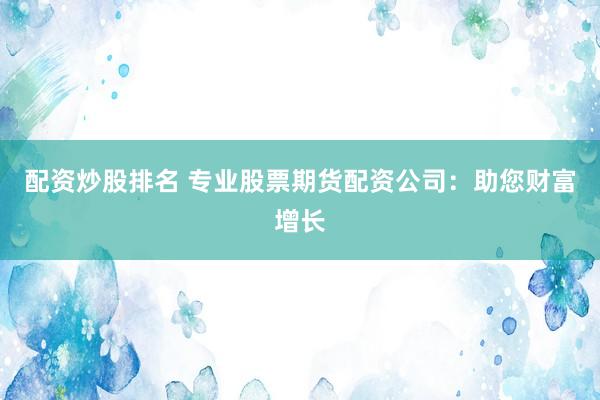 配资炒股排名 专业股票期货配资公司：助您财富增长