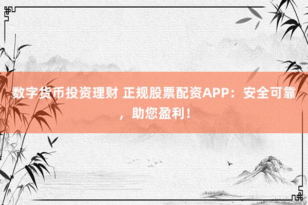 数字货币投资理财 正规股票配资APP：安全可靠，助您盈利！