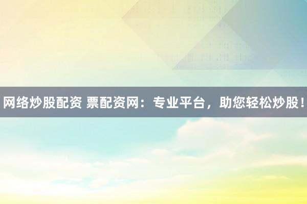 网络炒股配资 票配资网：专业平台，助您轻松炒股！