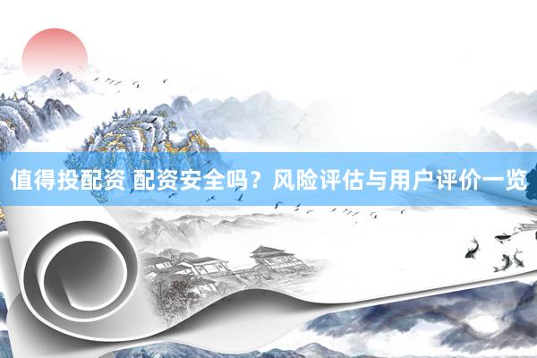 值得投配资 配资安全吗？风险评估与用户评价一览