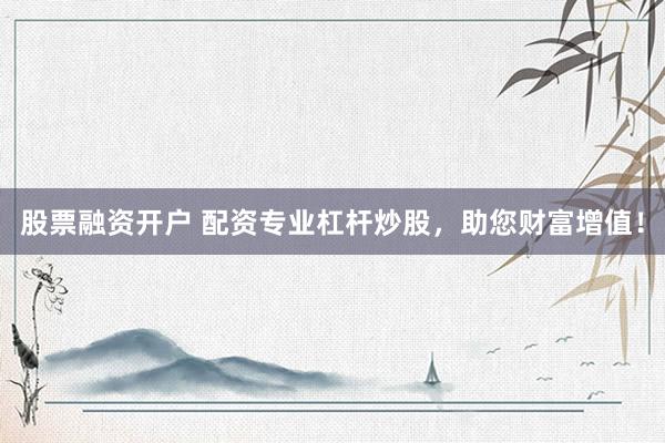 股票融资开户 配资专业杠杆炒股，助您财富增值！