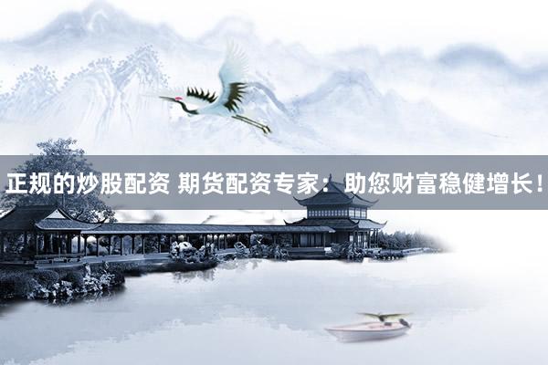 正规的炒股配资 期货配资专家：助您财富稳健增长！
