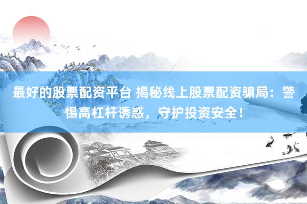 最好的股票配资平台 揭秘线上股票配资骗局：警惕高杠杆诱惑，守护投资安全！
