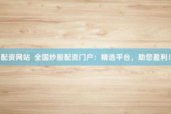 配资网站  全国炒股配资门户：精选平台，助您盈利！